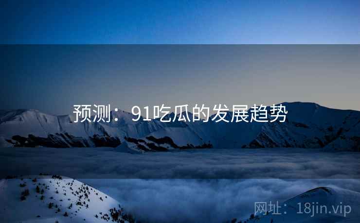 预测:91吃瓜的发展趋势 预测:91吃瓜的发展趋势
