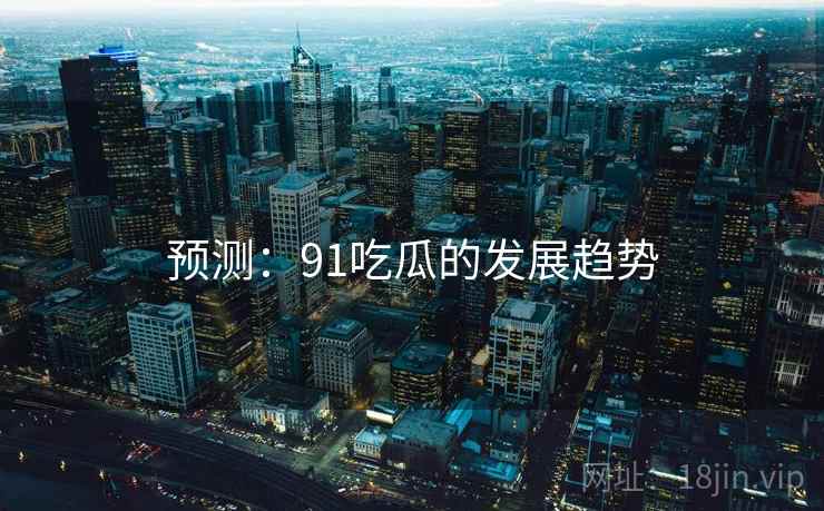 预测:91吃瓜的发展趋势 预测:91吃瓜的发展趋势