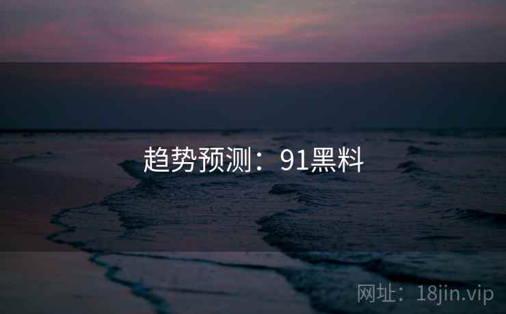 趋势预测:91黑料 趋势预测:91黑料